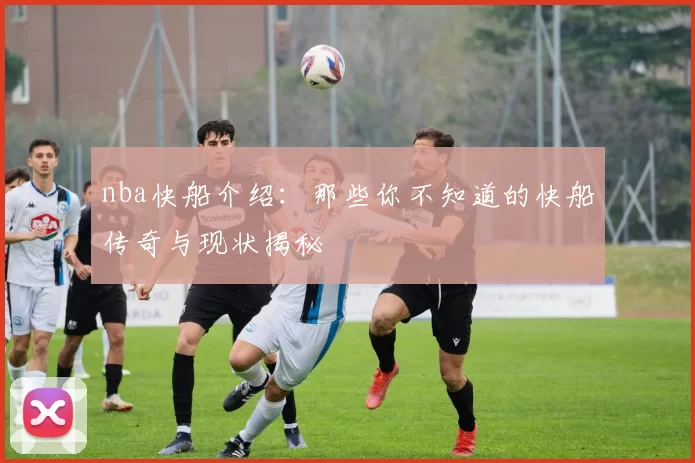 nba快船介绍：那些你不知道的快船传奇与现状揭秘
