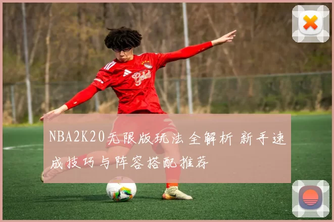 NBA2K20无限版玩法全解析 新手速成技巧与阵容搭配推荐