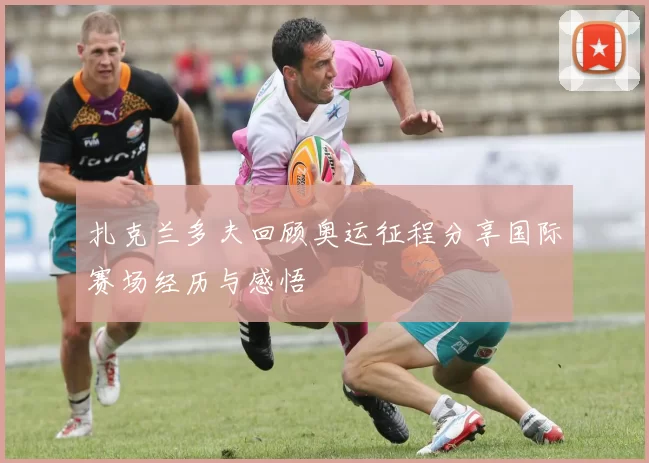 扎克兰多夫回顾奥运征程分享国际赛场经历与感悟