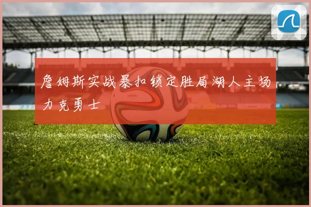 詹姆斯实战暴扣锁定胜局湖人主场力克勇士