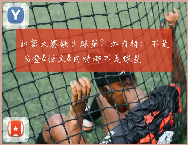 扣篮大赛缺少球星？加内特：不是 戈登&拉文&内特都不是球星