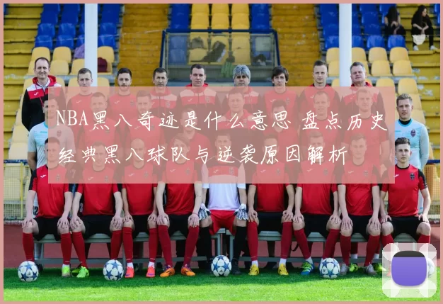 NBA黑八奇迹是什么意思 盘点历史经典黑八球队与逆袭原因解析