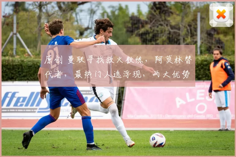 原创 曼联寻找救火教练,阿莫林替代者,最热门人选浮现,两大优势无人能及