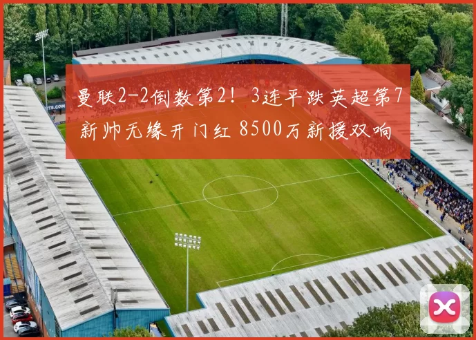 曼联2-2倒数第2！3连平跌英超第7 新帅无缘开门红 8500万新援双响