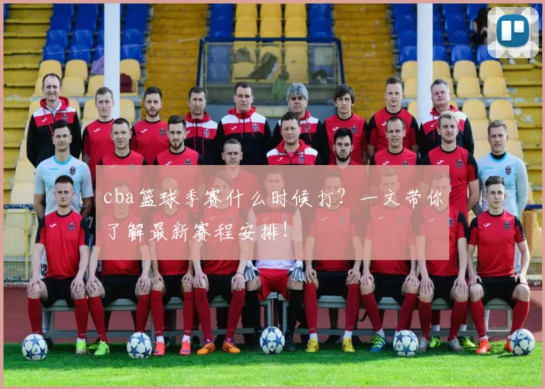 cba篮球季赛什么时候打？一文带你了解最新赛程安排！