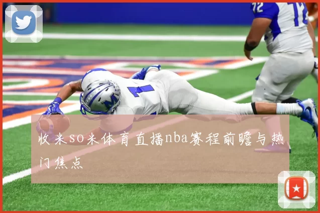 收米so米体育直播nba赛程前瞻与热门焦点