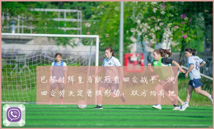 巴黎对阵皇马欧冠首回合战平，次回合将决定晋级形势，双方均有把握机会