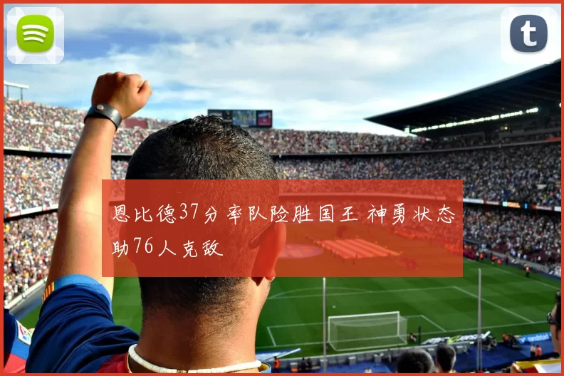 恩比德37分率队险胜国王 神勇状态助76人克敌