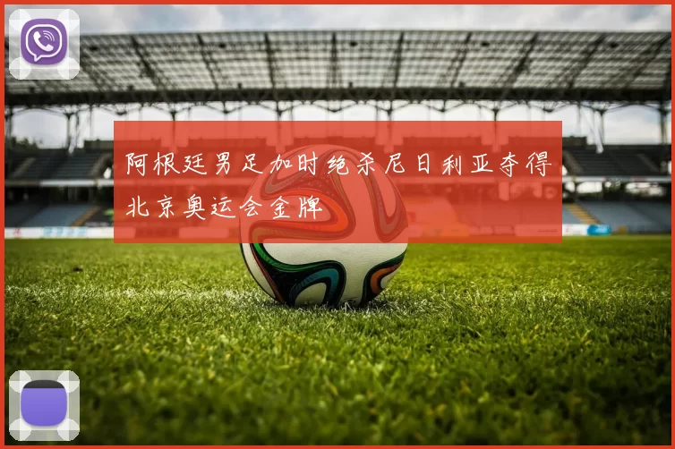 阿根廷男足加时绝杀尼日利亚夺得北京奥运会金牌