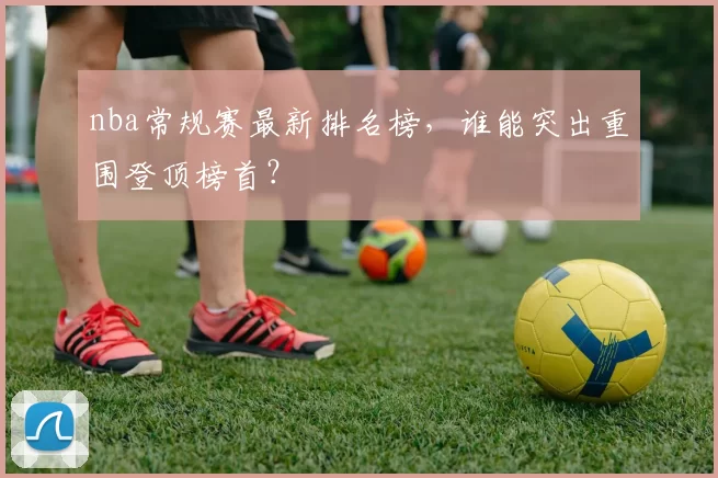 nba常规赛最新排名榜，谁能突出重围登顶榜首？
