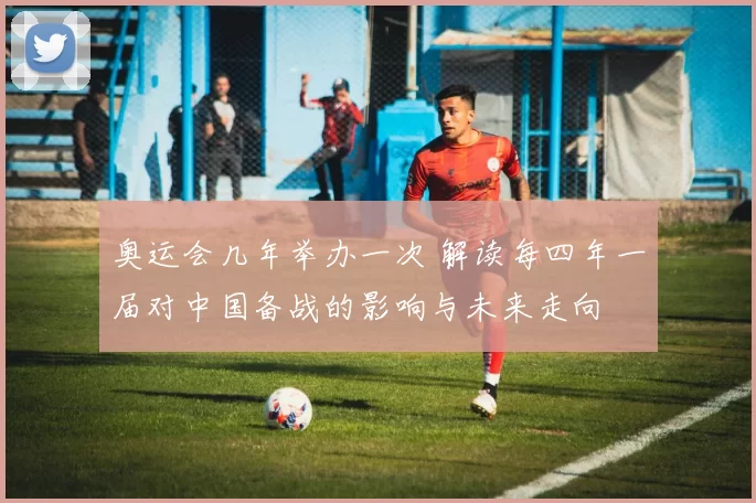 奥运会几年举办一次 解读每四年一届对中国备战的影响与未来走向