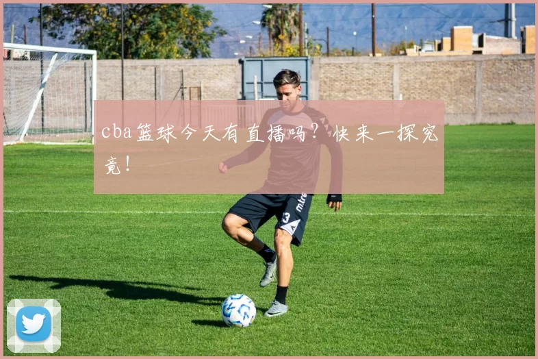 cba篮球今天有直播吗？快来一探究竟！