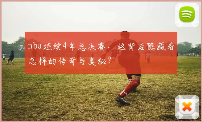 nba连续4年总决赛，这背后隐藏着怎样的传奇与奥秘？