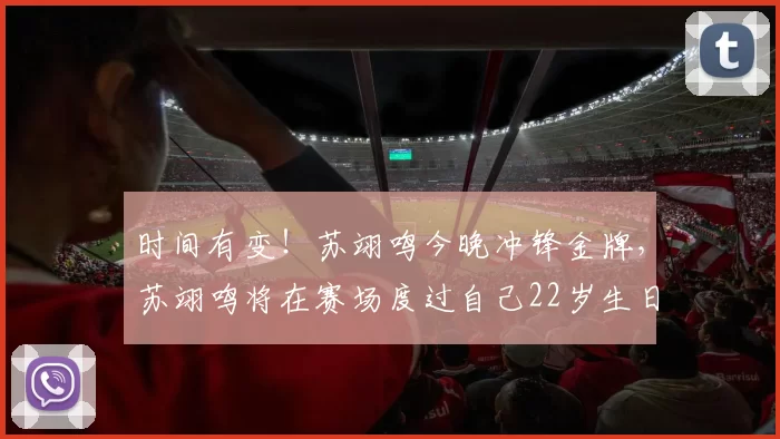时间有变!苏翊鸣今晚冲锋金牌,苏翊鸣将在赛场度过自己22岁生日