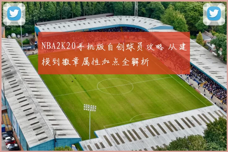 NBA2K20手机版自创球员攻略 从建模到徽章属性加点全解析