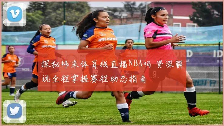 探秘纬来体育线直播NBA吗 资深解说全程掌握赛程动态指南