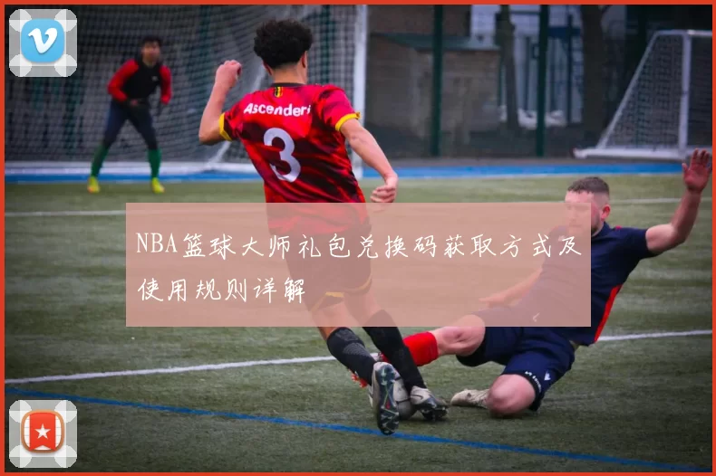 NBA篮球大师礼包兑换码获取方式及使用规则详解