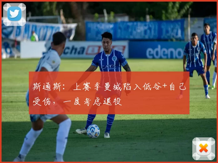 斯通斯：上赛季曼城陷入低谷+自己受伤，一度考虑退役