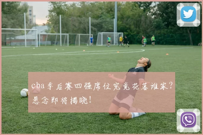 cba季后赛四强席位究竟花落谁家？悬念即将揭晓！