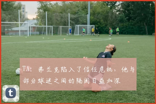 TA：弗兰克陷入了信任危机，他与部分球迷之间的隔阂日益加深