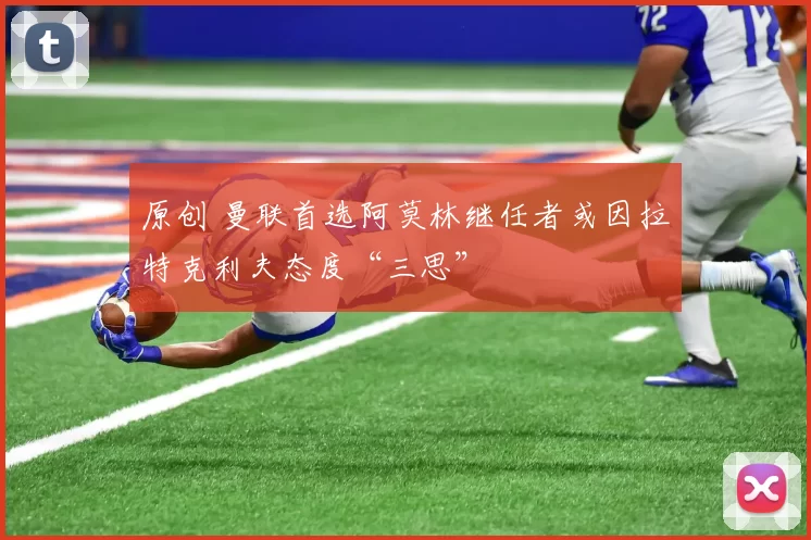 原创 曼联首选阿莫林继任者或因拉特克利夫态度“三思”