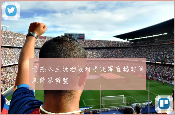 雨燕队主场迎战对手比赛直播时间及阵容调整
