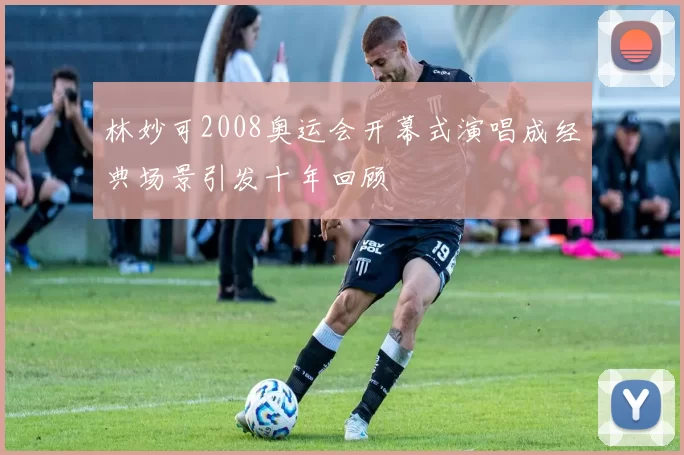 林妙可2008奥运会开幕式演唱成经典场景引发十年回顾