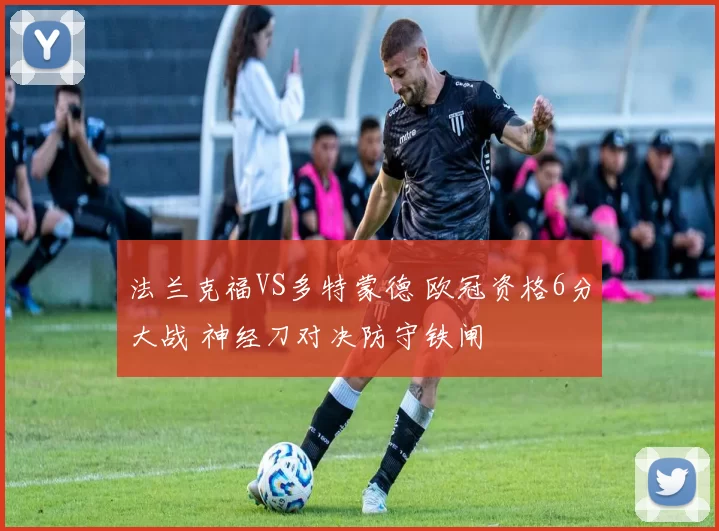 法兰克福VS多特蒙德 欧冠资格6分大战 神经刀对决防守铁闸