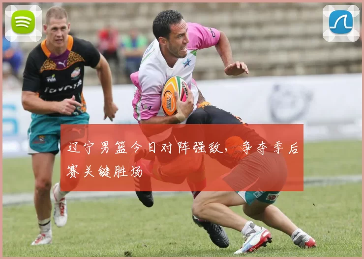 辽宁男篮今日对阵强敌,争夺季后赛关键胜场