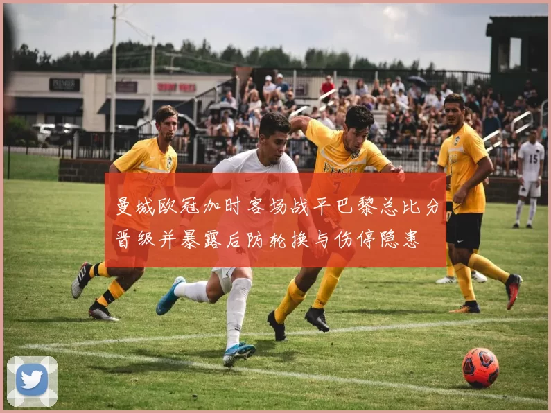 曼城欧冠加时客场战平巴黎总比分晋级并暴露后防轮换与伤停隐患