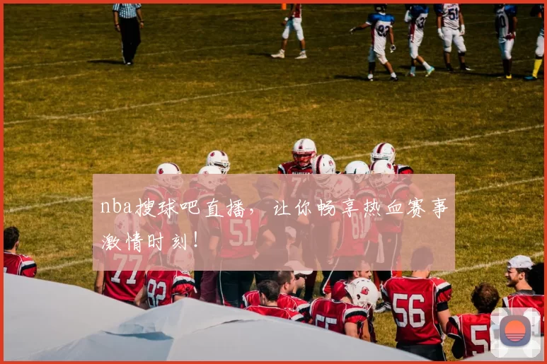 nba搜球吧直播，让你畅享热血赛事激情时刻！