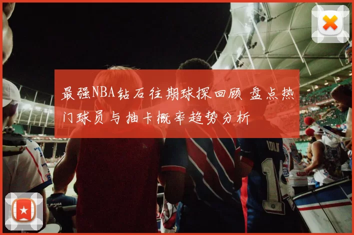 最强NBA钻石往期球探回顾 盘点热门球员与抽卡概率趋势分析