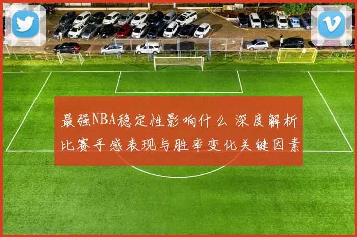 最强NBA稳定性影响什么 深度解析比赛手感表现与胜率变化关键因素