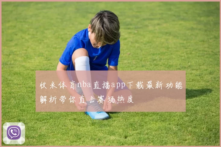 收米体育nba直播app下载最新功能解析带你直击赛场热度