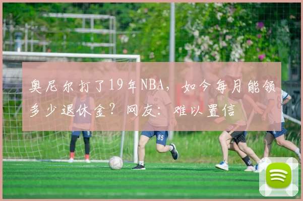 奥尼尔打了19年NBA,如今每月能领多少退休金?网友:难以置信