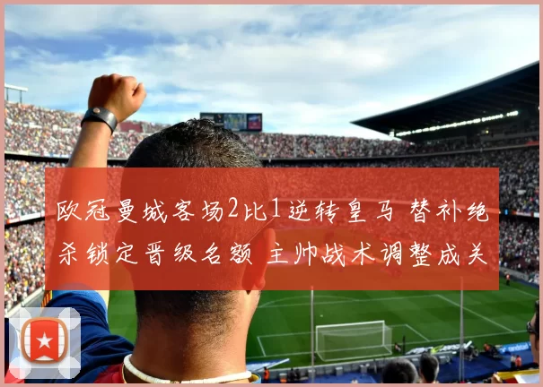 欧冠曼城客场2比1逆转皇马 替补绝杀锁定晋级名额 主帅战术调整成关键