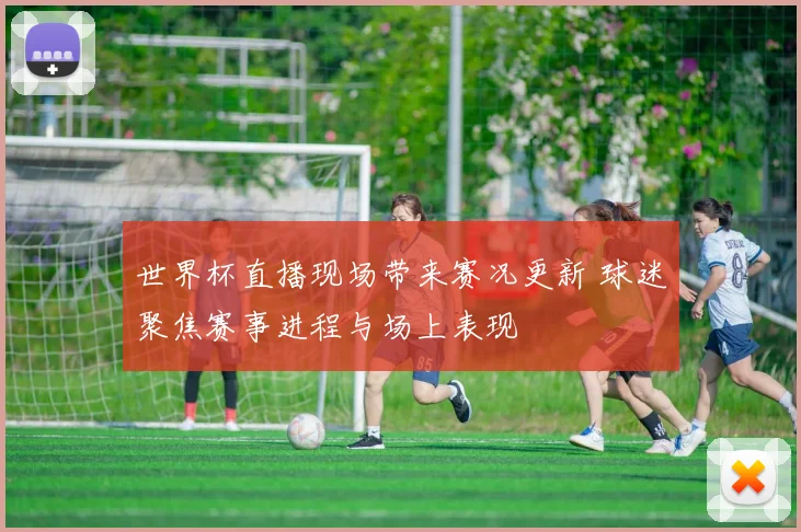 世界杯直播现场带来赛况更新 球迷聚焦赛事进程与场上表现