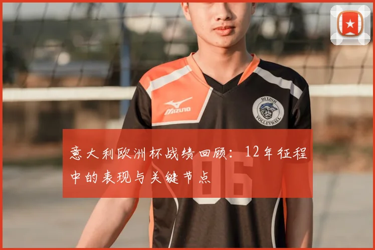 意大利欧洲杯战绩回顾：12年征程中的表现与关键节点