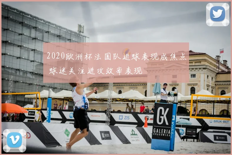 2020欧洲杯法国队进球表现成焦点 球迷关注进攻效率表现