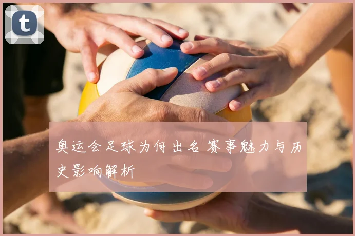 奥运会足球为何出名 赛事魅力与历史影响解析