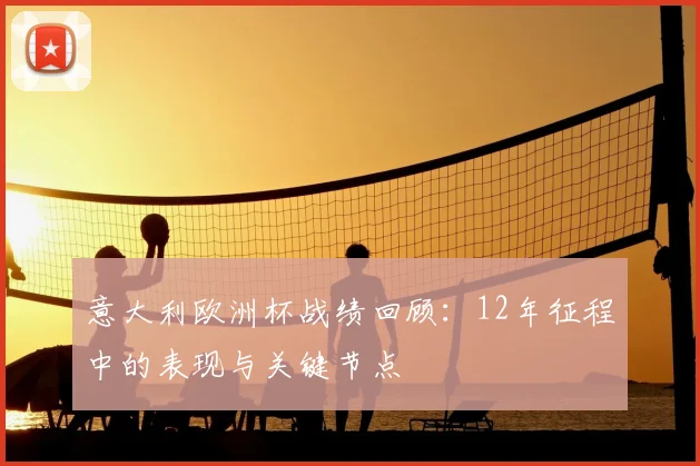意大利欧洲杯战绩回顾:12年征程中的表现与关键节点