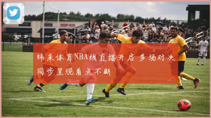 纬来体育NBA线直播开启 多场对决同步呈现看点不断