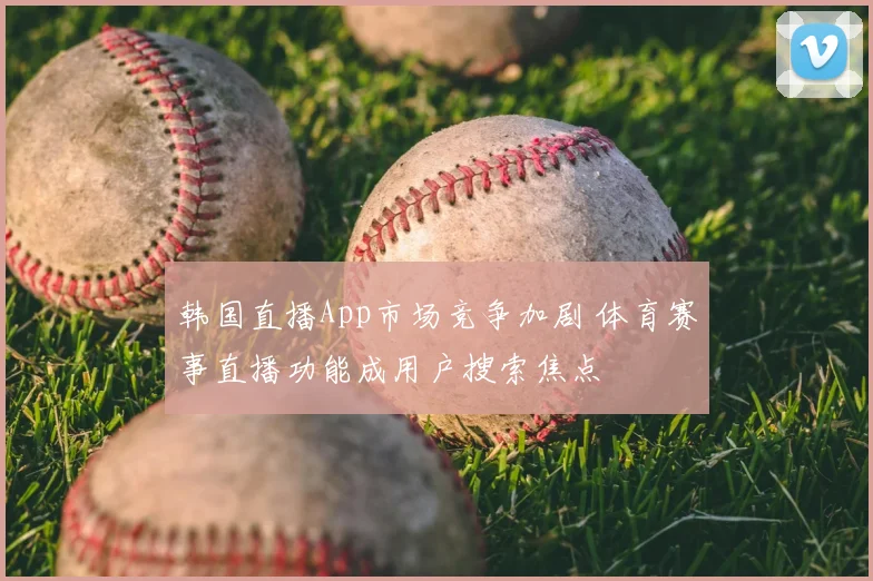 韩国直播App市场竞争加剧 体育赛事直播功能成用户搜索焦点