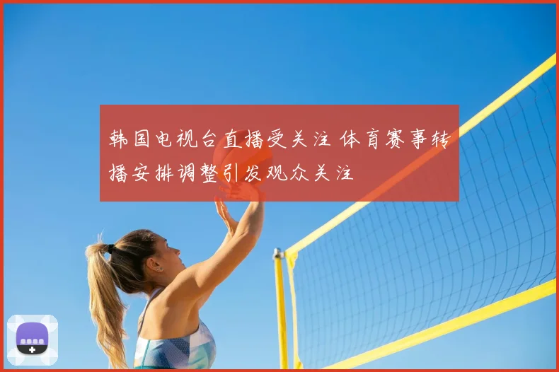 韩国电视台直播受关注 体育赛事转播安排调整引发观众关注