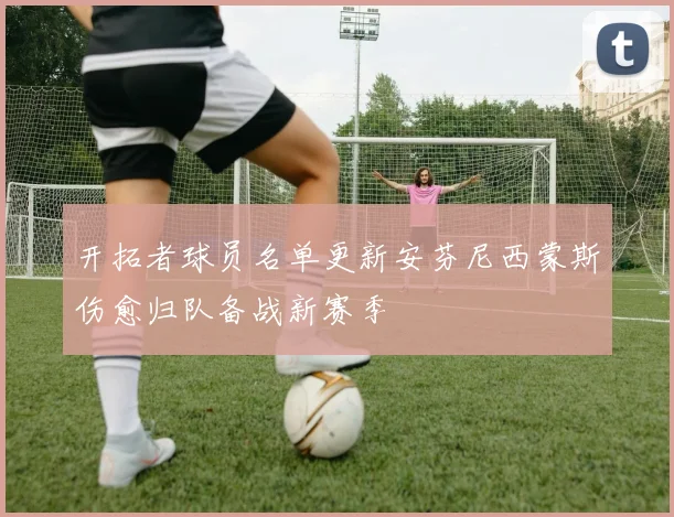 开拓者球员名单更新安芬尼西蒙斯伤愈归队备战新赛季