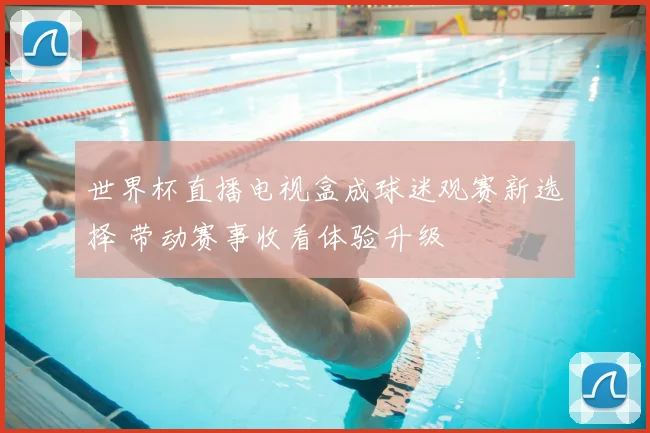 世界杯直播电视盒成球迷观赛新选择 带动赛事收看体验升级