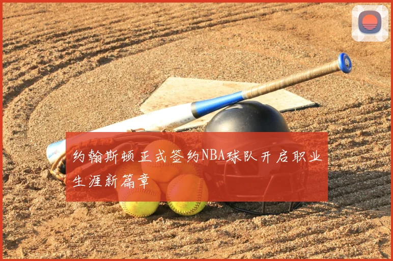 约翰斯顿正式签约NBA球队开启职业生涯新篇章