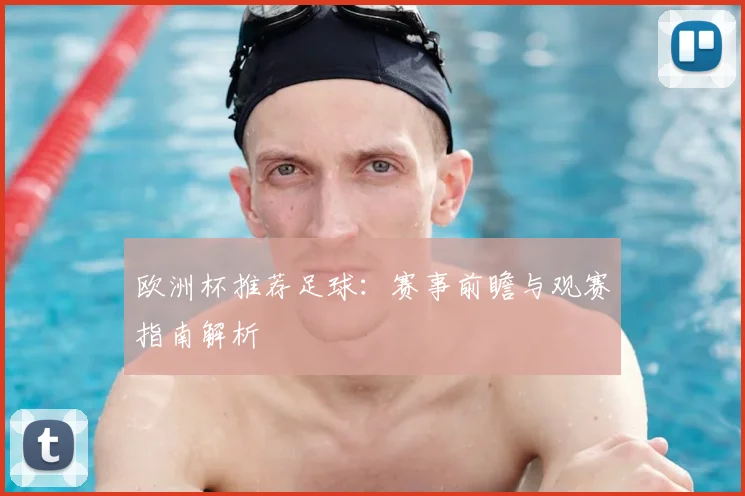 欧洲杯推荐足球:赛事前瞻与观赛指南解析