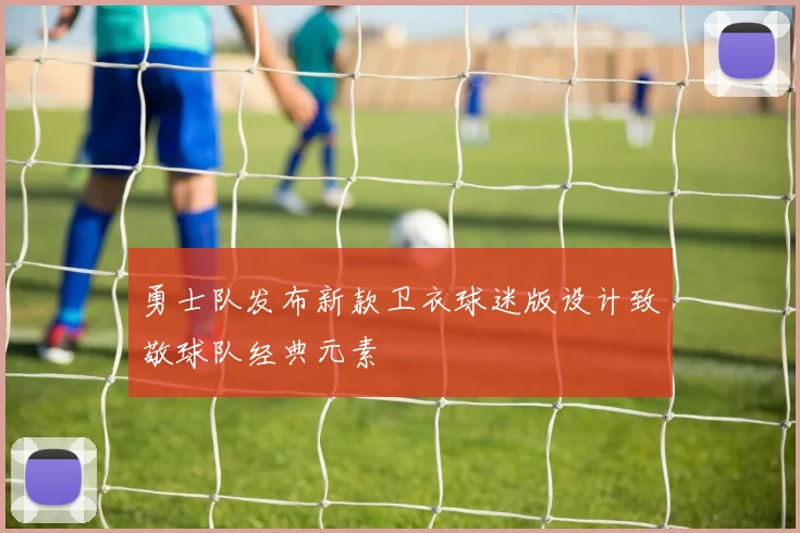 勇士队发布新款卫衣球迷版设计致敬球队经典元素