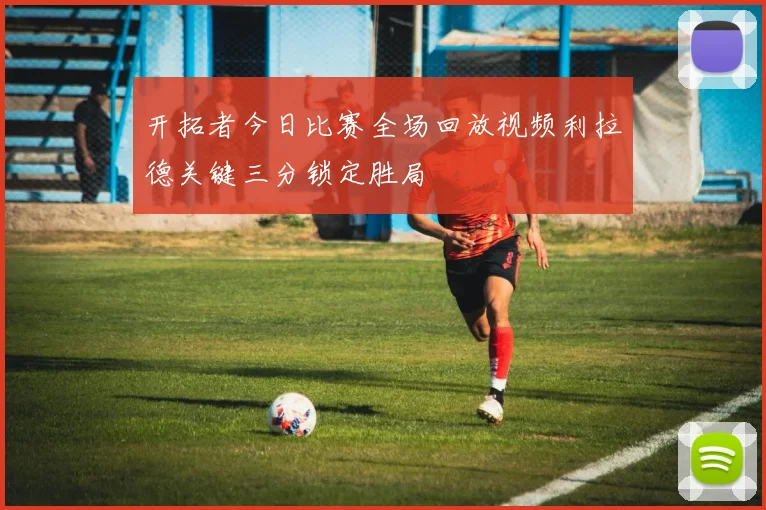 开拓者今日比赛全场回放视频利拉德关键三分锁定胜局